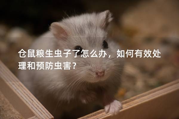 仓鼠粮生虫子了怎么办，如何有效处理和预防虫害？