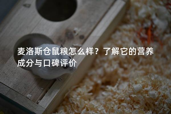 麦洛斯仓鼠粮怎么样？了解它的营养成分与口碑评价