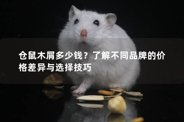 仓鼠木屑多少钱？了解不同品牌的价格差异与选择技巧